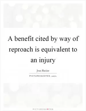 A benefit cited by way of reproach is equivalent to an injury Picture Quote #1
