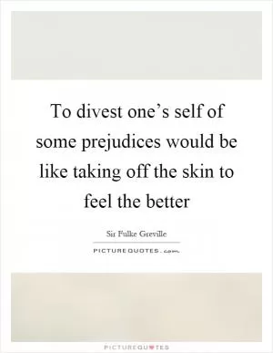 To divest one’s self of some prejudices would be like taking off the skin to feel the better Picture Quote #1