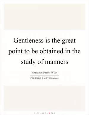 Gentleness is the great point to be obtained in the study of manners Picture Quote #1