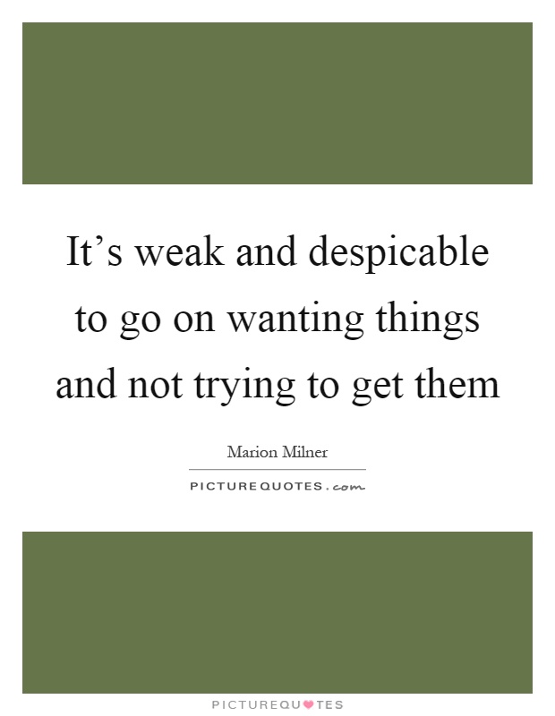 It's weak and despicable to go on wanting things and not trying to get them Picture Quote #1