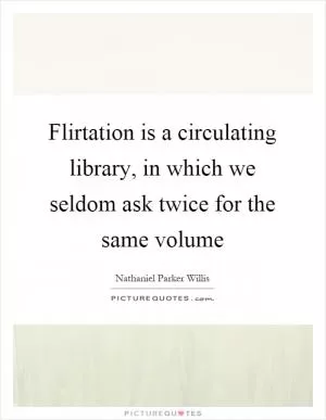 Flirtation is a circulating library, in which we seldom ask twice for the same volume Picture Quote #1