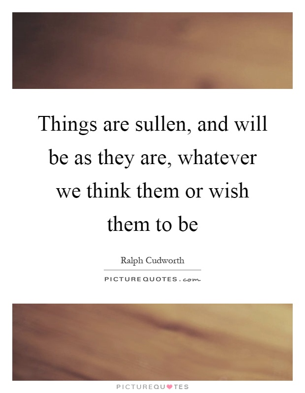 Things are sullen, and will be as they are, whatever we think them or wish them to be Picture Quote #1