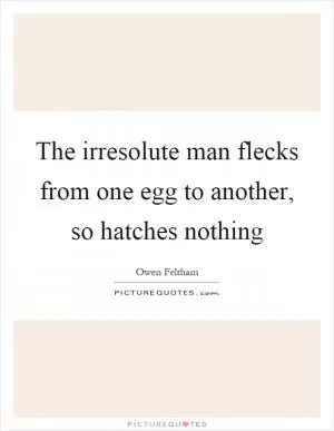 The irresolute man flecks from one egg to another, so hatches nothing Picture Quote #1