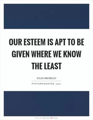 Our esteem is apt to be given where we know the least Picture Quote #1
