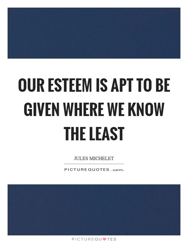 Our esteem is apt to be given where we know the least Picture Quote #1