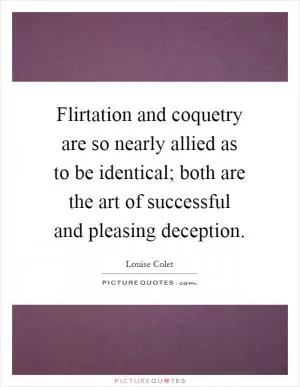 Flirtation and coquetry are so nearly allied as to be identical; both are the art of successful and pleasing deception Picture Quote #1
