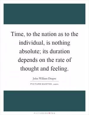 Time, to the nation as to the individual, is nothing absolute; its duration depends on the rate of thought and feeling Picture Quote #1