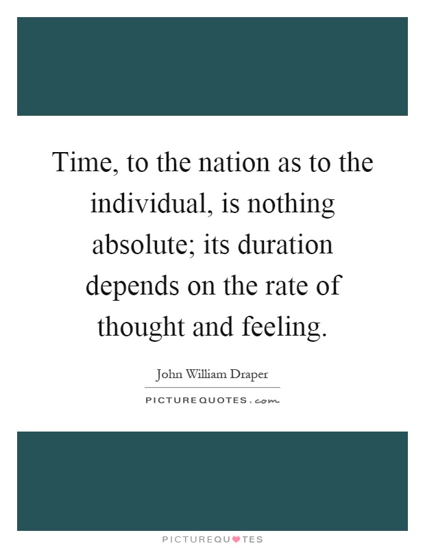 Time, to the nation as to the individual, is nothing absolute; its duration depends on the rate of thought and feeling Picture Quote #1