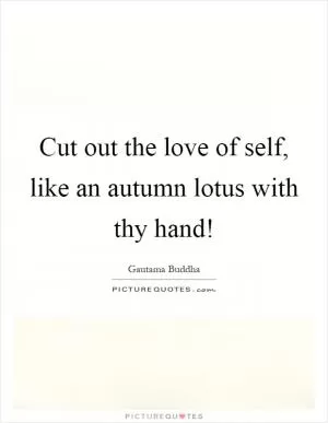 Cut out the love of self, like an autumn lotus with thy hand! Picture Quote #1