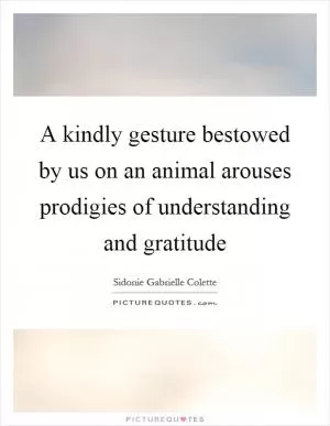 A kindly gesture bestowed by us on an animal arouses prodigies of understanding and gratitude Picture Quote #1