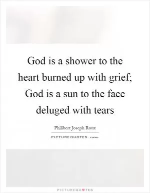 God is a shower to the heart burned up with grief; God is a sun to the face deluged with tears Picture Quote #1