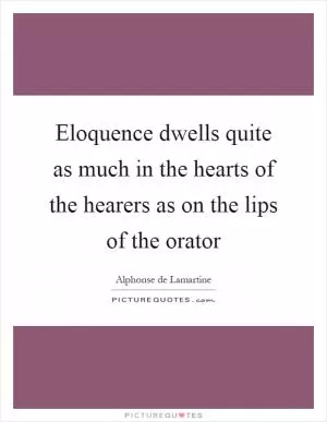 Eloquence dwells quite as much in the hearts of the hearers as on the lips of the orator Picture Quote #1