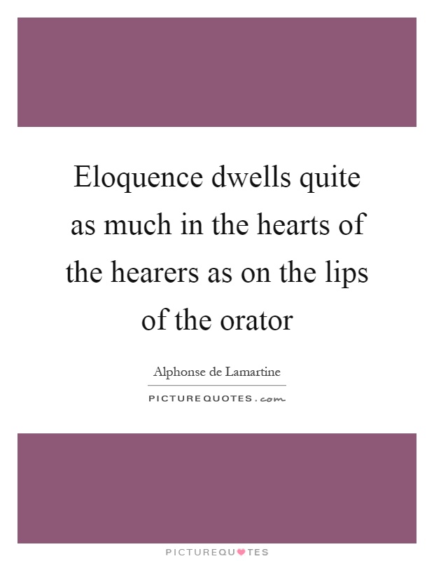 Eloquence dwells quite as much in the hearts of the hearers as on the lips of the orator Picture Quote #1