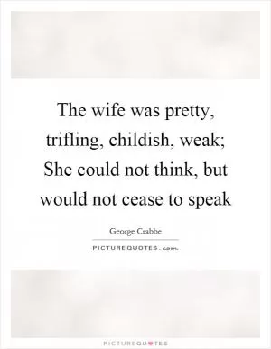 The wife was pretty, trifling, childish, weak; She could not think, but would not cease to speak Picture Quote #1