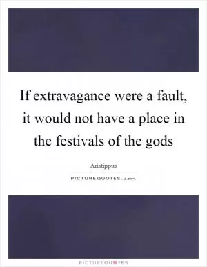 If extravagance were a fault, it would not have a place in the festivals of the gods Picture Quote #1
