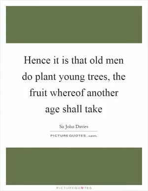 Hence it is that old men do plant young trees, the fruit whereof another age shall take Picture Quote #1