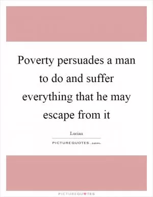 Poverty persuades a man to do and suffer everything that he may escape from it Picture Quote #1