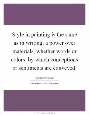 Style in painting is the same as in writing; a power over materials, whether words or colors, by which conceptions or sentiments are conveyed Picture Quote #1