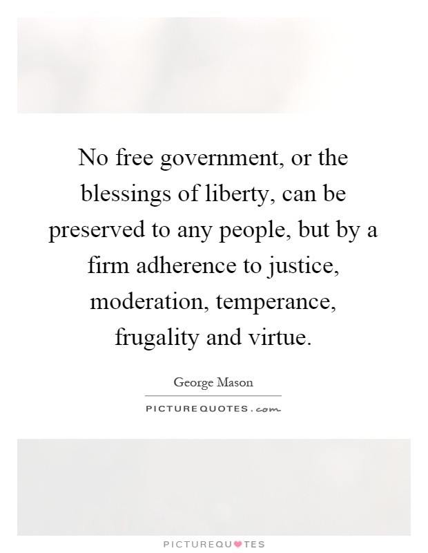 No free government, or the blessings of liberty, can be preserved to any people, but by a firm adherence to justice, moderation, temperance, frugality and virtue Picture Quote #1