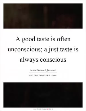 A good taste is often unconscious; a just taste is always conscious Picture Quote #1