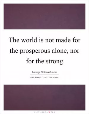 The world is not made for the prosperous alone, nor for the strong Picture Quote #1