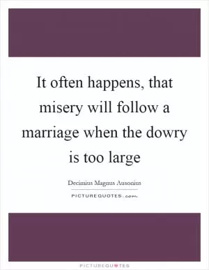 It often happens, that misery will follow a marriage when the dowry is too large Picture Quote #1