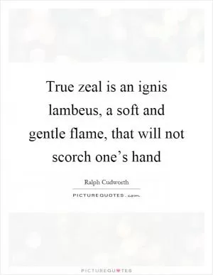 True zeal is an ignis lambeus, a soft and gentle flame, that will not scorch one’s hand Picture Quote #1