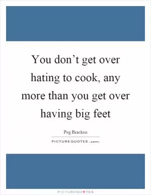 You don’t get over hating to cook, any more than you get over having big feet Picture Quote #1