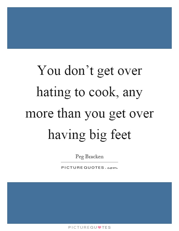 You don't get over hating to cook, any more than you get over having big feet Picture Quote #1
