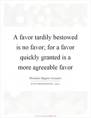 A favor tardily bestowed is no favor; for a favor quickly granted is a more agreeable favor Picture Quote #1