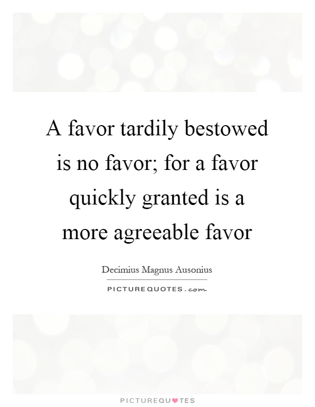 A favor tardily bestowed is no favor; for a favor quickly granted is a more agreeable favor Picture Quote #1