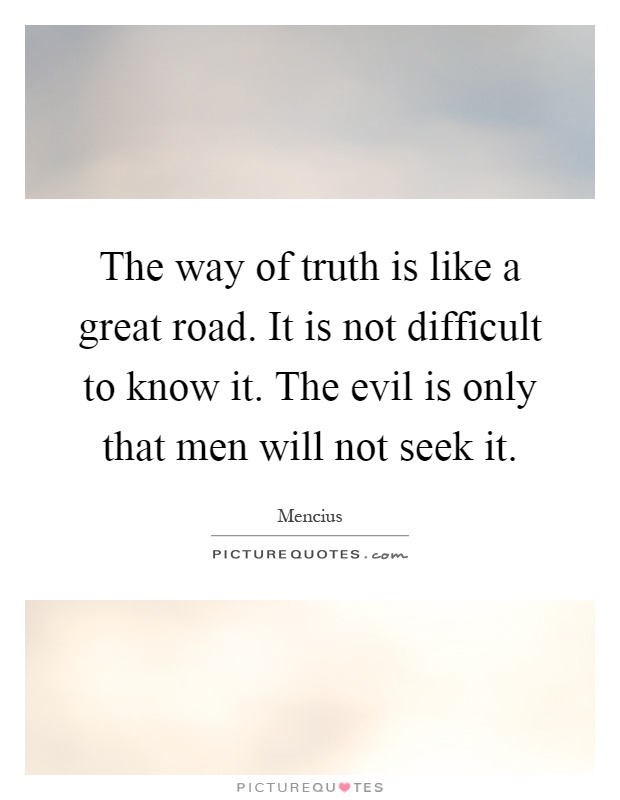 The way of truth is like a great road. It is not difficult to know it. The evil is only that men will not seek it Picture Quote #1