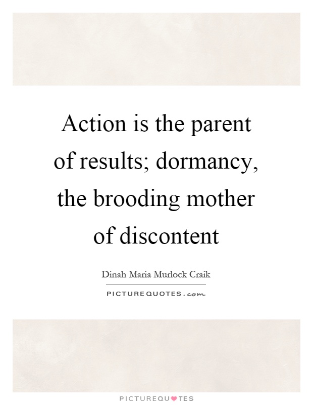 Action is the parent of results; dormancy, the brooding mother of discontent Picture Quote #1