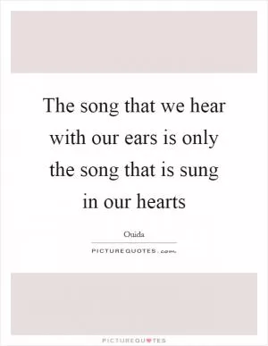 The song that we hear with our ears is only the song that is sung in our hearts Picture Quote #1