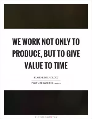 We work not only to produce, but to give value to time Picture Quote #1