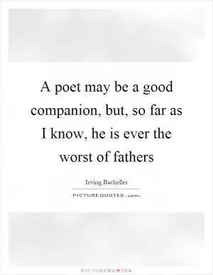 A poet may be a good companion, but, so far as I know, he is ever the worst of fathers Picture Quote #1