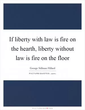 If liberty with law is fire on the hearth, liberty without law is fire on the floor Picture Quote #1