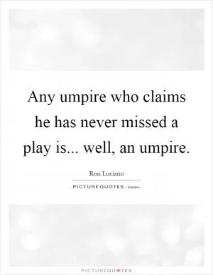 Any umpire who claims he has never missed a play is... well, an umpire Picture Quote #1