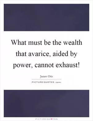 What must be the wealth that avarice, aided by power, cannot exhaust! Picture Quote #1