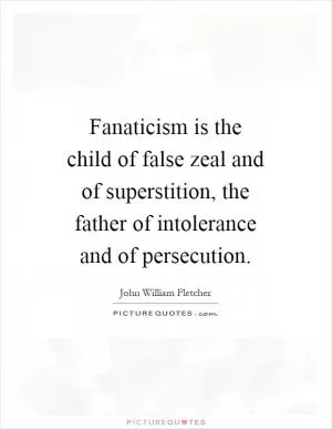Fanaticism is the child of false zeal and of superstition, the father of intolerance and of persecution Picture Quote #1