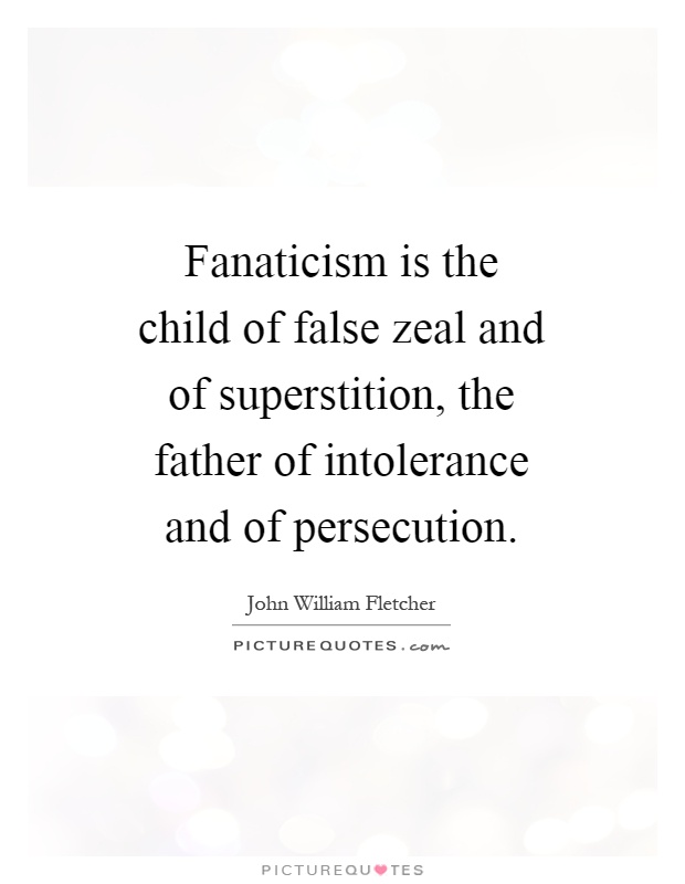 Fanaticism is the child of false zeal and of superstition, the father of intolerance and of persecution Picture Quote #1