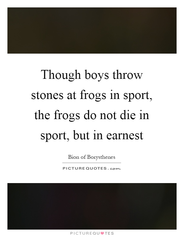 Though boys throw stones at frogs in sport, the frogs do not die in sport, but in earnest Picture Quote #1