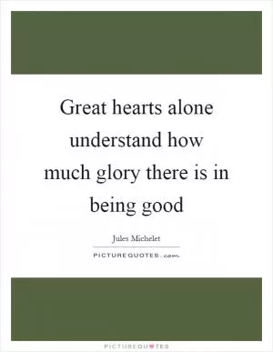 Great hearts alone understand how much glory there is in being good Picture Quote #1