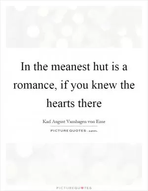 In the meanest hut is a romance, if you knew the hearts there Picture Quote #1