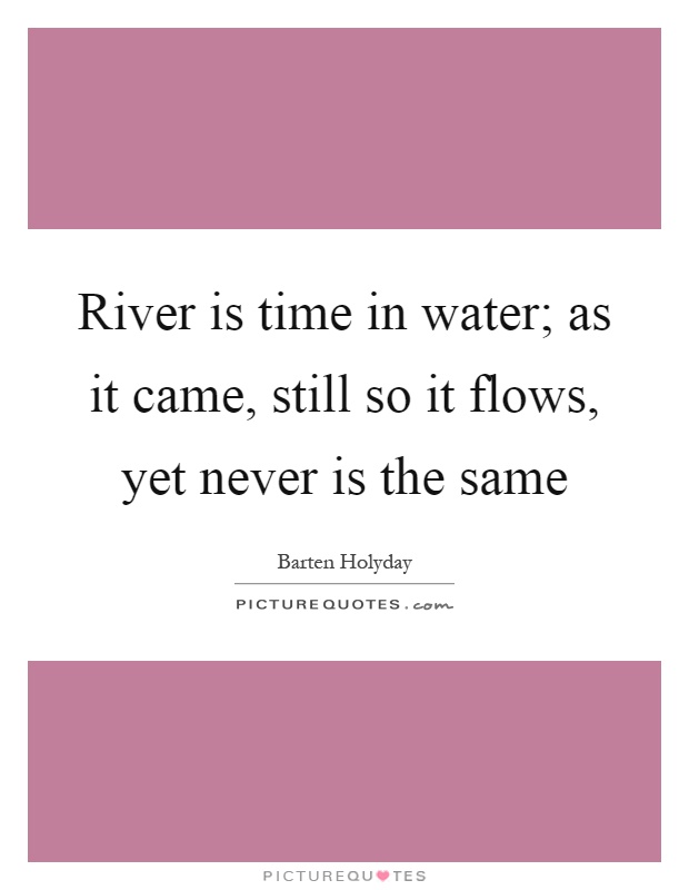River is time in water; as it came, still so it flows, yet never is the same Picture Quote #1