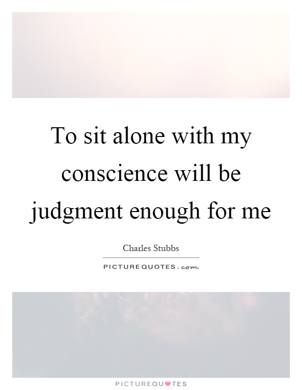 To sit alone with my conscience will be judgment enough for me Picture Quote #1
