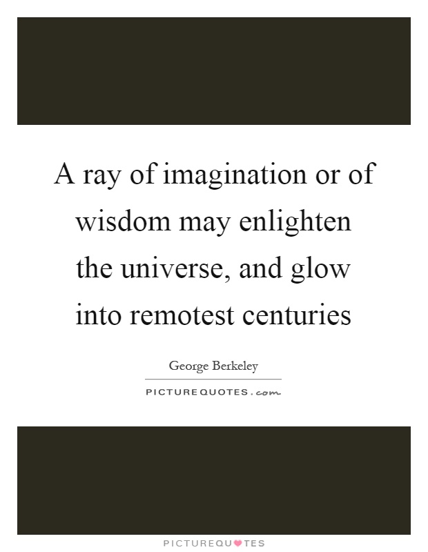 A ray of imagination or of wisdom may enlighten the universe, and glow into remotest centuries Picture Quote #1