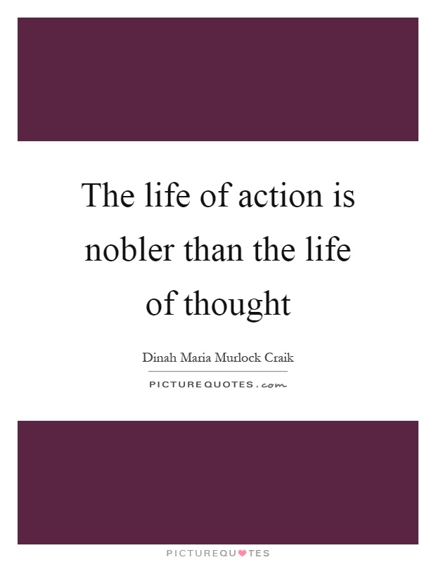 The life of action is nobler than the life of thought Picture Quote #1