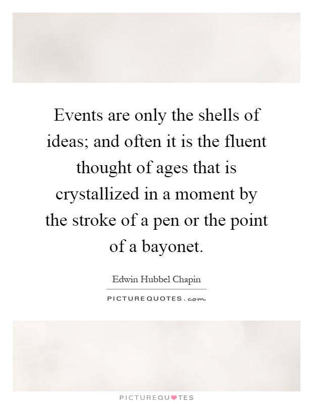 Events are only the shells of ideas; and often it is the fluent thought of ages that is crystallized in a moment by the stroke of a pen or the point of a bayonet Picture Quote #1