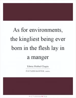 As for environments, the kingliest being ever born in the flesh lay in a manger Picture Quote #1